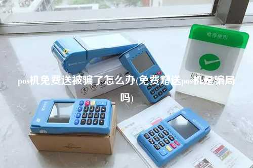 pos机免费送被骗了怎么办(免费赠送pos机是骗局吗)
