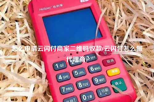 怎么申请云闪付商家二维码收款(云闪付怎么做代理商)