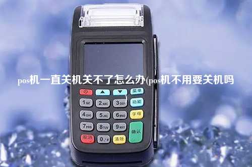 pos机一直关机关不了怎么办(pos机不用要关机吗)