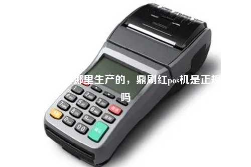 鼎刷pos机是哪里生产的，鼎刷红pos机是正规的吗