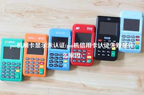 pos机刷卡显示未认证(pos机信用卡认证失败是什么原因)