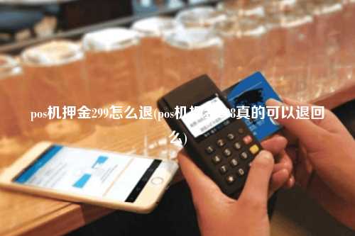 pos机押金299怎么退(pos机押金298真的可以退回么)