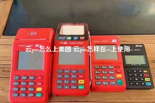 云pos怎么上美团 云pos怎样在--上使用