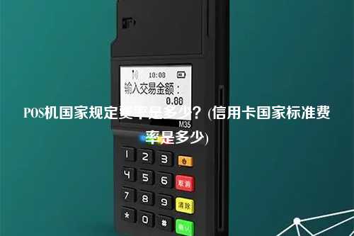 POS机国家规定费率是多少？(信用卡国家标准费率是多少)