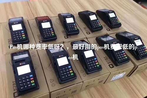 Pos机哪种费率低呀？，最好用的pos机费率低的pos机