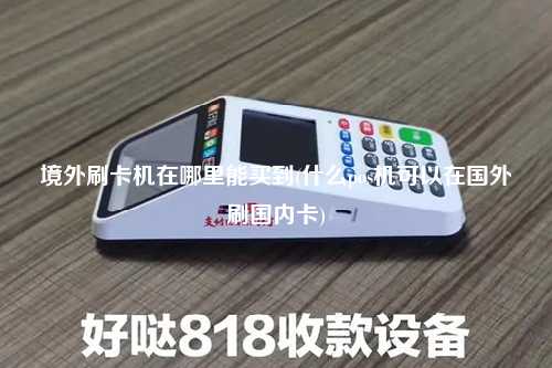 境外刷卡机在哪里能买到(什么pos机可以在国外刷国内卡)