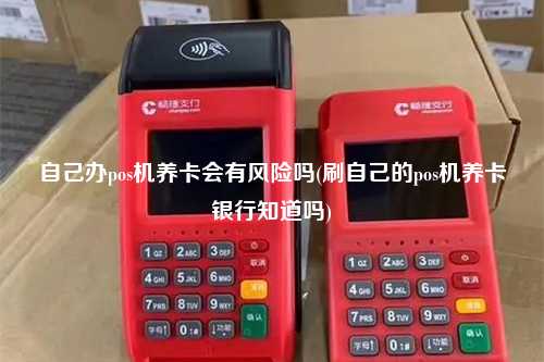 自己办pos机养卡会有风险吗(刷自己的pos机养卡银行知道吗)