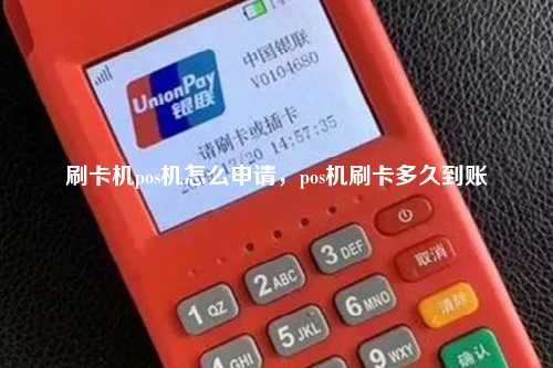 刷卡机pos机怎么申请，pos机刷卡多久到账