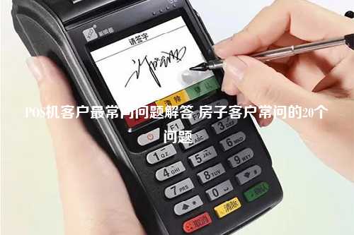 POS机客户最常问问题解答 房子客户常问的20个问题