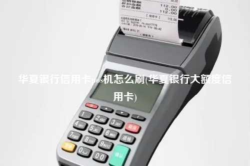华夏银行信用卡pos机怎么刷(华夏银行大额度信用卡)