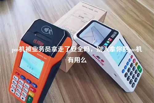pos机被业务员拿走了安全吗，别人拿你的pos机有用么