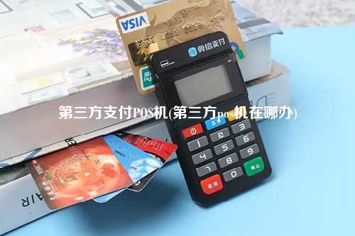 第三方支付POS机(第三方pos机在哪办)
