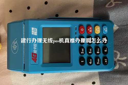 建行办理无线pos机真难办理啊怎么办