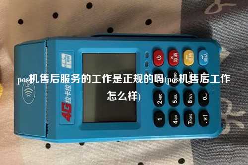 pos机售后服务的工作是正规的吗(pos机售后工作怎么样)
