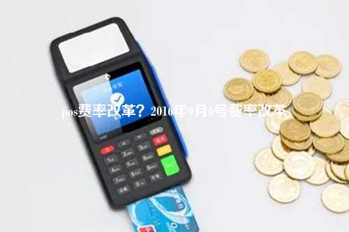 pos费率改革？2016年9月6号费率改革