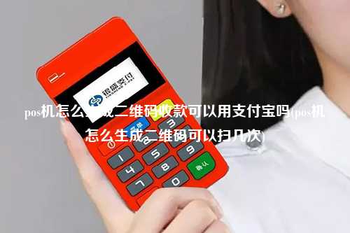 pos机怎么生成二维码收款可以用支付宝吗(pos机怎么生成二维码可以扫几次)