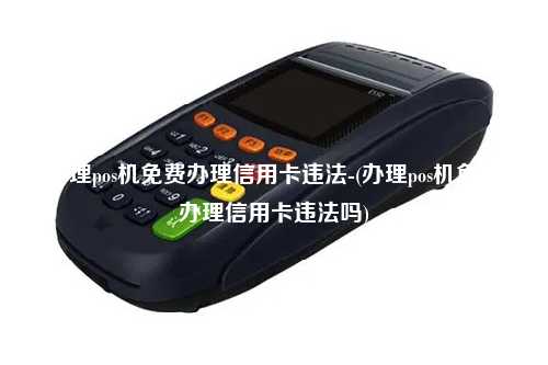 办理pos机免费办理信用卡违法-(办理pos机免费办理信用卡违法吗)
