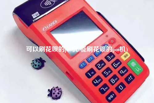 可以刷花呗的pos机(能刷花呗的pos机)
