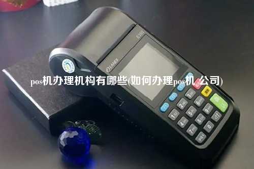 pos机办理机构有哪些(如何办理pos机 公司)