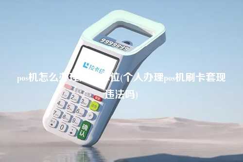 pos机怎么办理刷卡单位(个人办理pos机刷卡套现违法吗)