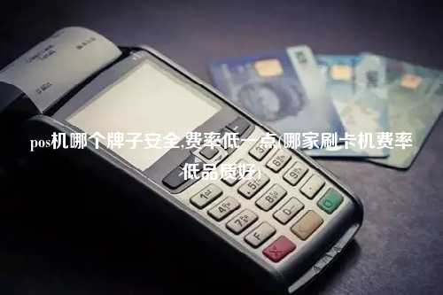 pos机哪个牌子安全,费率低一点(哪家刷卡机费率低品质好)