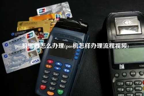 pos机需要怎么办理(pos机怎样办理流程视频)